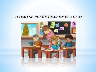 ¿CÒMO SE PUEDE USAR EN EL AULA?
 