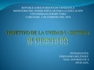 REPUBLICA BOLIVARIANA DE VENEZUELA
MINISTERIO DEL PODER POPULAR PARA LA EDUCACIÓN
UNIVERSIDAD FERMÍN TORO
CABUDARE, 5 DE FEBRERO DEL 2018
INTEGRANTES:
FERNANDO MELÉNDEZ.
SAIA- INFORMÁTICA
APLICADA.
 