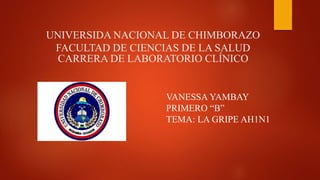 UNIVERSIDA NACIONAL DE CHIMBORAZO
FACULTAD DE CIENCIAS DE LA SALUD
CARRERA DE LABORATORIO CLÍNICO
VANESSA YAMBAY
PRIMERO “B”
TEMA: LA GRIPE AH1N1
 