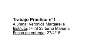 Trabajo Práctico n°1
Alumna: Verónica Margarella
Instituto: IFTS 23 turno Mañana
Fecha de entrega: 27/4/18
 