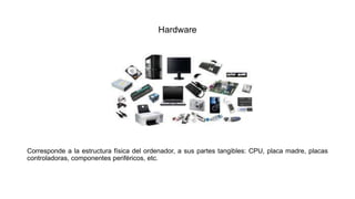 Hardware
Corresponde a la estructura física del ordenador, a sus partes tangibles: CPU, placa madre, placas
controladoras, componentes periféricos, etc.
 