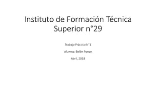 Instituto de Formación Técnica
Superior n°29
Trabajo Práctico N°1
Alumna: Belén Ponce
Abril, 2018
 