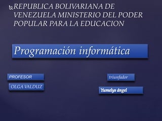 REPUBLICA BOLIVARIANA DE
VENEZUELA MINISTERIO DEL PODER
POPULAR PARA LA EDUCACION
Programación informática
PROFESOR triunfador
OLGA VALDUZ
 