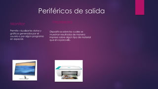 Periféricos de salida
Monitor
Permite visualizar los datos y
gráficos generados por el
usuario o por algún programa
en especial.
Impresora
Dispositivos sobre los cuales se
muestran resultados de manera
impresa sobre algún tipo de material
que sirva para ello.
 