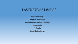 LAS ENERGIAS LIMPIAS
Gonzalo Arango
Bogotá , Colombia
Emily Andrea Bolivar Castillejo
Informatica
7 Grado
Gerardo Gualteros
 