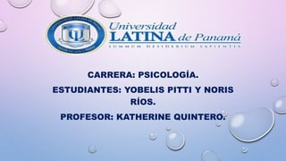 CARRERA: PSICOLOGÍA.
ESTUDIANTES: YOBELIS PITTI Y NORIS
RÍOS.
PROFESOR: KATHERINE QUINTERO.
 