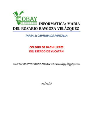 INFORMATICA: MARIA
DEL ROSARIO RAYGOZA VELÁZQUEZ
TAREA 1: CAPTURA DE PANTALLA
COLEGIO DE BACHILLERES
DEL ESTADO DE YUCATÁN
MEXESCALANTEGADIELNATANAELcaracola134.blogstop.com
09/09/18
 