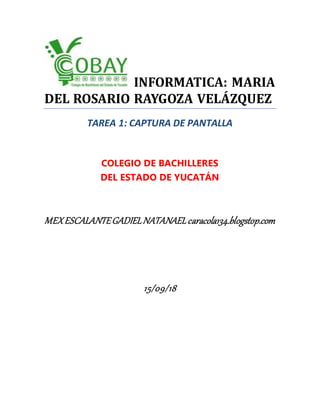 INFORMATICA: MARIA
DEL ROSARIO RAYGOZA VELÁZQUEZ
TAREA 1: CAPTURA DE PANTALLA
COLEGIO DE BACHILLERES
DEL ESTADO DE YUCATÁN
MEXESCALANTEGADIELNATANAELcaracola134.blogstop.com
15/09/18
 