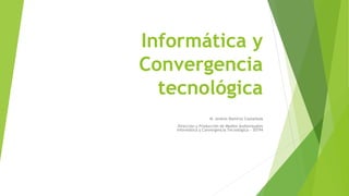 Informática y
Convergencia
tecnológica
M. Andrés Ramírez Castañeda
Dirección y Producción de Medios Audiovisuales
Informática y Convergencia Tecnológica - 30194
 