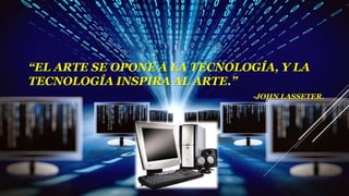 “EL ARTE SE OPONE A LA TECNOLOGÍA, Y LA
TECNOLOGÍA INSPIRA AL ARTE.”
-JOHN LASSETER.
 