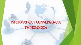 INFORMATICA Y CONVERGENCIA
TECNOLÓGICA
 