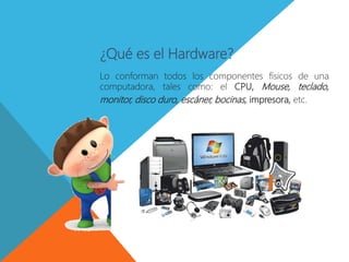 ¿Qué es el Hardware?
Lo conforman todos los componentes físicos de una
computadora, tales como: el CPU, Mouse, teclado,
monitor, disco duro, escáner, bocinas, impresora, etc.
 