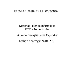 Materia: Taller de Informática
IFTS1 - Turno Noche
Alumno: Tenaglia Lucía Alejandra
Fecha de entrega: 24-04-2019
TRABAJO PRACTICO 1: La Informática
 