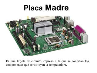 Placa Madre
Es una tarjeta de circuito impreso a la que se conectan los
componentes que constituyen la computadora.
 