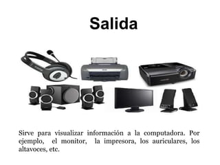 Salida
Sirve para visualizar información a la computadora. Por
ejemplo, el monitor, la impresora, los auriculares, los
altavoces, etc.
 