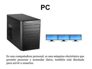 PC
Es una computadora personal, es una máquina electrónica que
permite procesar y acumular datos, también está diseñada
para servir a usuarios.
 