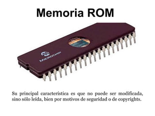 Memoria ROM
Su principal característica es que no puede ser modificada,
sino sólo leída, bien por motivos de seguridad o de copyrights.
 