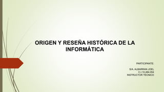 PARTICIPANTE:
S/A. ALBARRAN JOEL
C.I.10.484.054
INSTRUCTOR TÉCNICO
ORIGEN Y RESEÑA HISTÓRICA DE LA
INFORMÁTICA
 