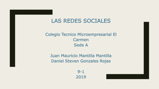 LAS REDES SOCIALES
Colegio Tecnico Microempresarial El
Carmen
Sede A
Juan Mauricio Mantilla Mantilla
Daniel Steven Gonzales Rojas
9-1
2019
 