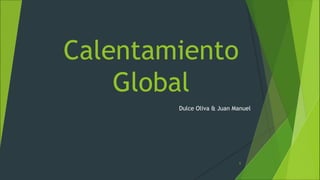 Calentamiento
Global
Dulce Oliva & Juan Manuel
1
 