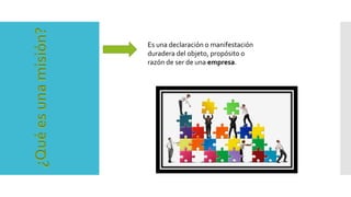 Es una declaración o manifestación
duradera del objeto, propósito o
razón de ser de una empresa.
 