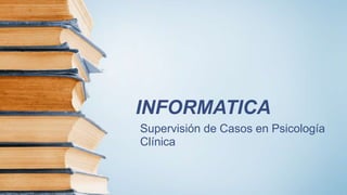 INFORMATICA
Supervisión de Casos en Psicología
Clínica
 