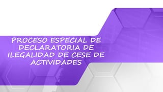 PROCESO ESPECIAL DE
DECLARATORIA DE
ILEGALIDAD DE CESE DE
ACTIVIDADES
 