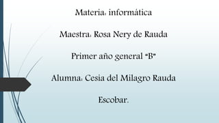 Materia: informática
Maestra: Rosa Nery de Rauda
Primer año general “B”
Alumna: Cesia del Milagro Rauda
Escobar.
 