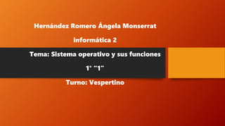 Hernández Romero Ángela Monserrat
informática 2
Tema: Sistema operativo y sus funciones
1° “1”
Turno: Vespertino
 