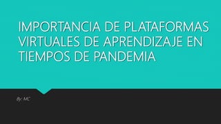 IMPORTANCIA DE PLATAFORMAS
VIRTUALES DE APRENDIZAJE EN
TIEMPOS DE PANDEMIA
By: MC
 