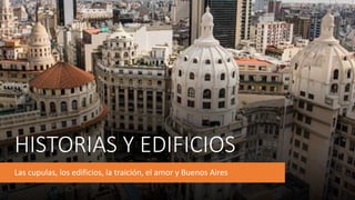 HISTORIAS Y EDIFICIOS
Las cupulas, los edificios, la traición, el amor y Buenos Aires
 