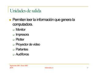 Unidades de salida
    Permiten leer la información que genera la
    computadora.
         Monitor
         Impresora
         Plotter
         Proyector de video
         Parlantes
         Audífonos


Septiembre 2011 - Enero 2012
JCSA                           Informática I     17
 