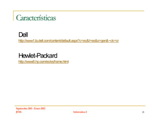 Características
  Dell
  http://www1.la.dell.com/content/default.aspx?c=ec&l=es&s=gen&~ck=cr



  Hewlet-Packard
  http://www8.hp.com/ec/es/home.html




Septiembre 2011 - Enero 2012
JCSA                                   Informática I                    28
 