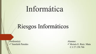 Informática
Riesgos Informáticos
Alumno:
 Moisés E. Ruiz. Mata
C.I 27.158.766
Profesor(a):
 Yamileth Paredes
 