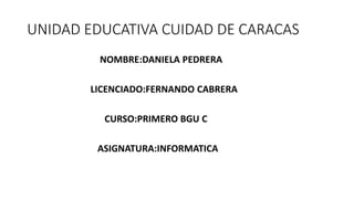 UNIDAD EDUCATIVA CUIDAD DE CARACAS
NOMBRE:DANIELA PEDRERA
LICENCIADO:FERNANDO CABRERA
CURSO:PRIMERO BGU C
ASIGNATURA:INFORMATICA
 
