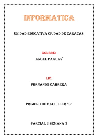 UNIDAD EDUCATIVA CIUDAD DE CARACAS
Nombre:
ANGEL PAGUAY
Lic:
FERNANDO CABRERA
PRIMERO DE BACHILLER “C”
PARCIAL 3 SEMANA 3
 