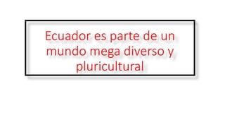 Ecuador es parte de un
mundo mega diverso y
pluricultural
 