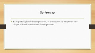 Software
• Es la parte lógica de la computadora, es el conjunto de programes que
dirigen el funcionamiento de la computadora