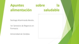 Apuntes sobre la
alimentación saludable
Santiago Altamiranda Morelo.
1er Semestre de Regencia en
Farmacia.
Universidad de Córdoba
 