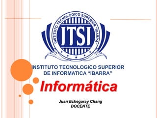 INSTITUTO TECNOLOGICO SUPERIOR
DE INFORMATICA “IBARRA”
Informática
Juan Echegaray Chang
DOCENTE
 