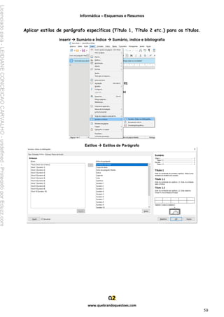 Informática – Esquemas e Resumos
www.quebrandoquestoes.com
50
Aplicar estilos de parágrafo específicos (Título 1, Título 2 etc.) para os títulos.
Inserir → Sumário e Índice → Sumário, índice e bibliografia
Estilos → Estilos de Parágrafo
Licenciado
para
-
LEIDIANE
CONCEICAO
CARVALHO
-
undefined
-
Protegido
por
Eduzz.com
 