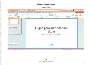 Informática – Esquemas e Resumos
www.quebrandoquestoes.com
75
Power Point
Licenciado
para
-
LEIDIANE
CONCEICAO
CARVALHO
-
undefined
-
Protegido
por
Eduzz.com
 