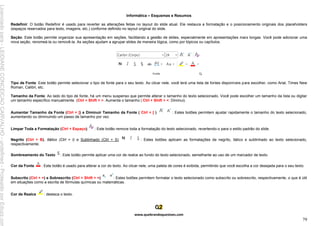 Informática – Esquemas e Resumos
www.quebrandoquestoes.com
79
Redefinir: O botão Redefinir é usado para reverter as alterações feitas no layout do slide atual. Ele restaura a formatação e o posicionamento originais dos placeholders
(espaços reservados para texto, imagens, etc.) conforme definido no layout original do slide.
Seção: Este botão permite organizar sua apresentação em seções, facilitando a gestão de slides, especialmente em apresentações mais longas. Você pode adicionar uma
nova seção, renomeá-la ou removê-la. As seções ajudam a agrupar slides de maneira lógica, como por tópicos ou capítulos.
Tipo de Fonte: Este botão permite selecionar o tipo de fonte para o seu texto. Ao clicar nele, você terá uma lista de fontes disponíveis para escolher, como Arial, Times New
Roman, Calibri, etc.
Tamanho da Fonte: Ao lado do tipo de fonte, há um menu suspenso que permite alterar o tamanho do texto selecionado. Você pode escolher um tamanho da lista ou digitar
um tamanho específico manualmente. (Ctrl + Shift + >: Aumenta o tamanho | Ctrl + Shift + <: Diminui).
Aumentar Tamanho da Fonte (Ctrl + ]) e Diminuir Tamanho da Fonte ( Ctrl + [ ) : Estes botões permitem ajustar rapidamente o tamanho do texto selecionado,
aumentando ou diminuindo um passo de tamanho por vez.
Limpar Toda a Formatação (Ctrl + Espaço) : Este botão remove toda a formatação do texto selecionado, revertendo-o para o estilo padrão do slide.
Negrito (Ctrl + B), Itálico (Ctrl + I) e Sublinhado (Ctrl + S) : Estes botões aplicam as formatações de negrito, itálico e sublinhado ao texto selecionado,
respectivamente.
Sombreamento do Texto : Este botão permite aplicar uma cor de realce ao fundo do texto selecionado, semelhante ao uso de um marcador de texto.
Cor da Fonte : Este botão é usado para alterar a cor do texto. Ao clicar nele, uma paleta de cores é exibida, permitindo que você escolha a cor desejada para o seu texto.
Subscrito (Ctrl + =) e Sobrescrito (Ctrl + Shift + =) : Estes botões permitem formatar o texto selecionado como subscrito ou sobrescrito, respectivamente, o que é útil
em situações como a escrita de fórmulas químicas ou matemáticas.
Cor de Realce : destaca o texto.
Licenciado
para
-
LEIDIANE
CONCEICAO
CARVALHO
-
undefined
-
Protegido
por
Eduzz.com
 