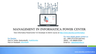 www.edureka.co/informatica
Management in Informatica Power center
View Informatica PowerCenter 9.X Developer & Admin course at http://www.edureka.co/informatica
For Queries:
Post on Twitter @edurekaIN: #askEdureka
Post on Facebook /edurekaIN
For more details please contact us:
US : 1800 275 9730 (toll free)
INDIA : +91 88808 62004
Email Us : sales@edureka.co
 