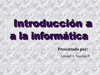 Presentado por: Edward A. Sánchez P. Introducción a  a la informática 