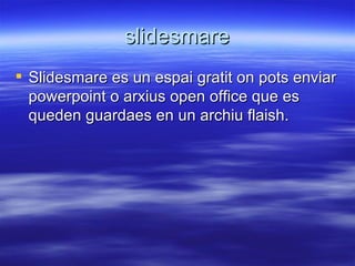 slidesmare Slidesmare es un espai gratit on pots enviar powerpoint o arxius open office que es queden guardaes en un archiu flaish. 