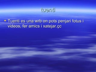 tuenti Tuenti es una wrb on pots penjari fotus i videos, fer amics i xatejar.çc 