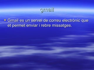 gmail Gmail es un servei de correu electrònic que et permet enviar i rebre missatges. 