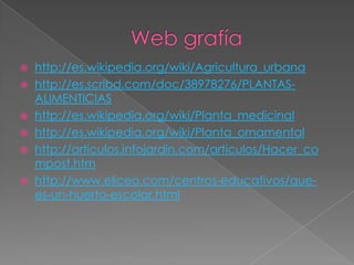    http://es.wikipedia.org/wiki/Agricultura_urbana
   http://es.scribd.com/doc/38978276/PLANTAS-
    ALIMENTICIAS
   http://es.wikipedia.org/wiki/Planta_medicinal
   http://es.wikipedia.org/wiki/Planta_ornamental
   http://articulos.infojardin.com/articulos/Hacer_co
    mpost.htm
   http://www.eliceo.com/centros-educativos/que-
    es-un-huerto-escolar.html
 
