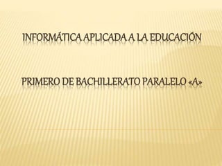 INFORMÁTICA APLICADA A LA EDUCACIÓN
PRIMERO DE BACHILLERATO PARALELO «A»
 